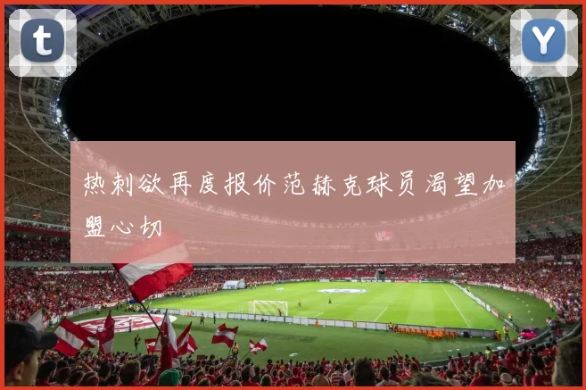 热刺欲再度报价范赫克球员渴望加盟心切
