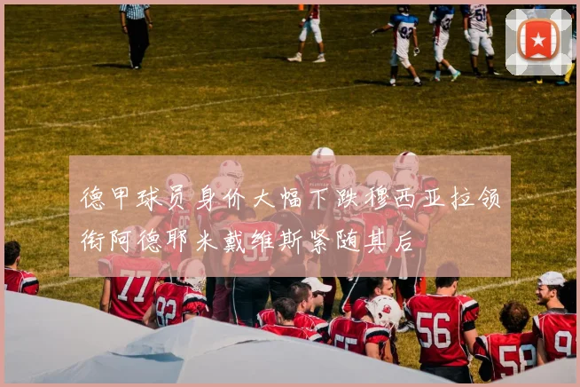 德甲球员身价大幅下跌穆西亚拉领衔阿德耶米戴维斯紧随其后