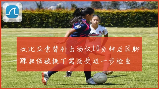坎比亚索替补出场仅10分钟后因脚踝扭伤被换下需接受进一步检查