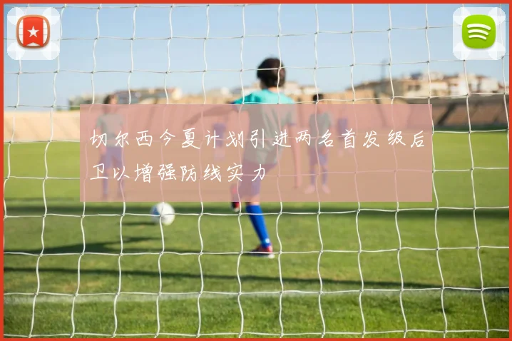 切尔西今夏计划引进两名首发级后卫以增强防线实力