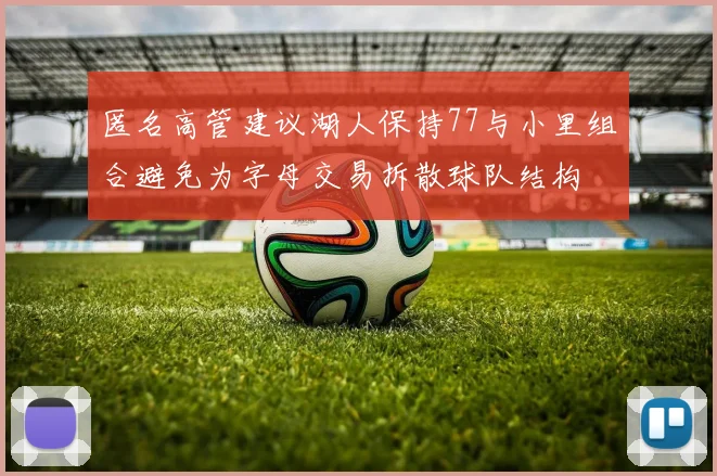 匿名高管建议湖人保持77与小里组合避免为字母交易拆散球队结构
