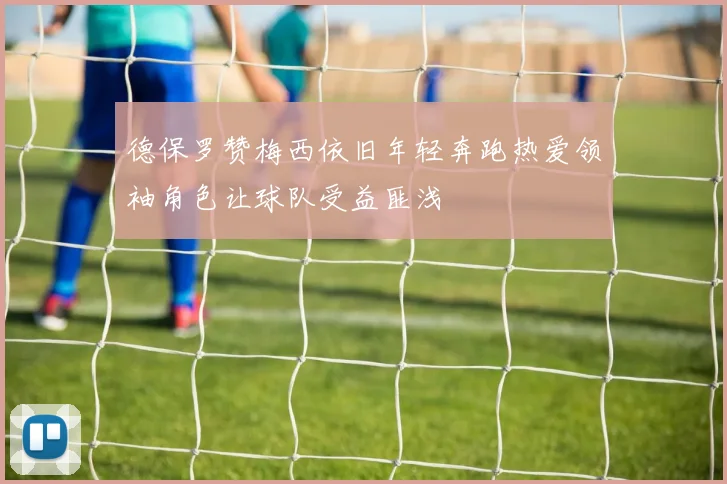 德保罗赞梅西依旧年轻奔跑热爱领袖角色让球队受益匪浅