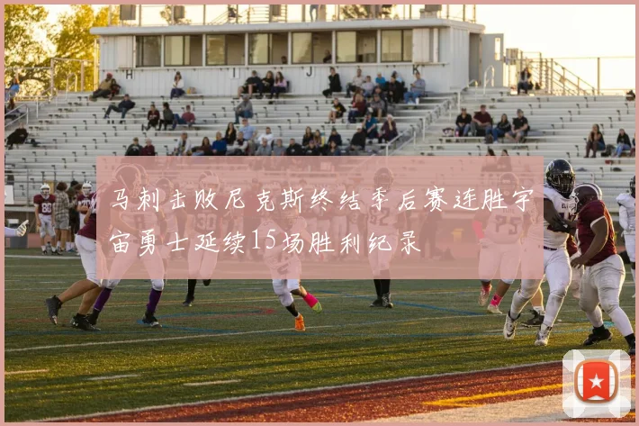 马刺击败尼克斯终结季后赛连胜宇宙勇士延续15场胜利纪录