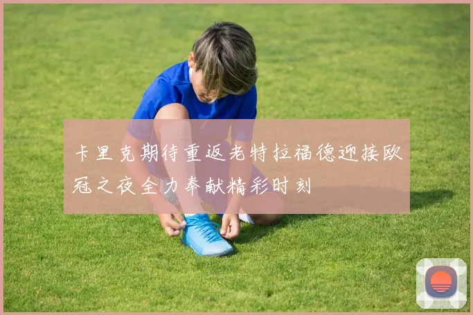 卡里克期待重返老特拉福德迎接欧冠之夜全力奉献精彩时刻