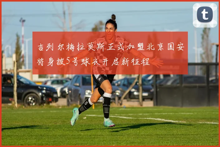 吉列尔梅拉莫斯正式加盟北京国安将身披5号球衣开启新征程