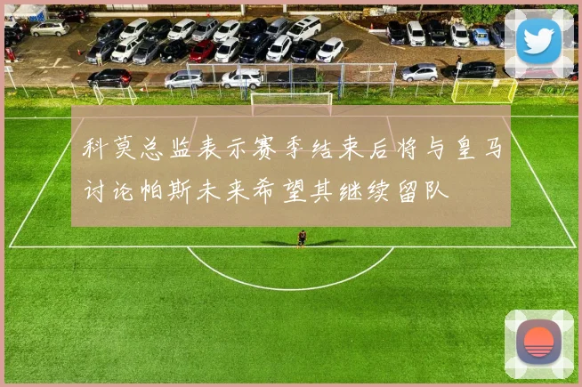科莫总监表示赛季结束后将与皇马讨论帕斯未来希望其继续留队