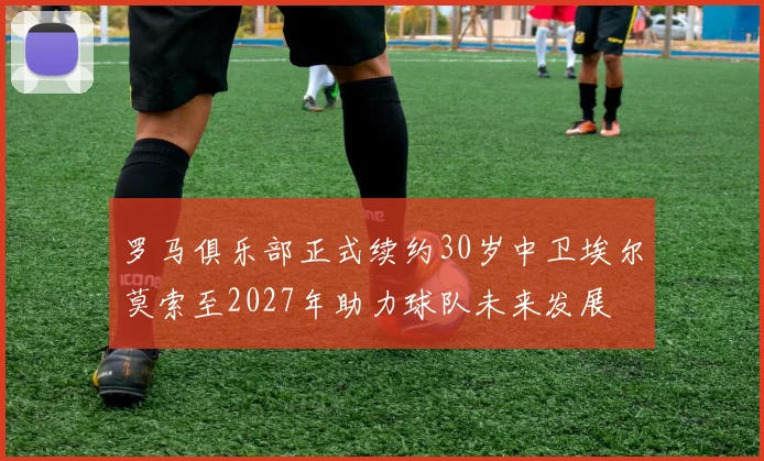 罗马俱乐部正式续约30岁中卫埃尔莫索至2027年助力球队未来发展