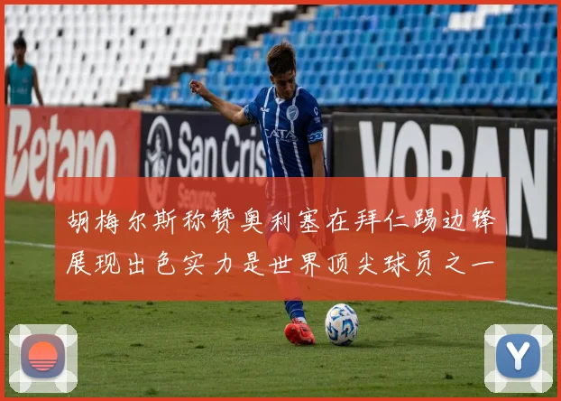 胡梅尔斯称赞奥利塞在拜仁踢边锋展现出色实力是世界顶尖球员之一