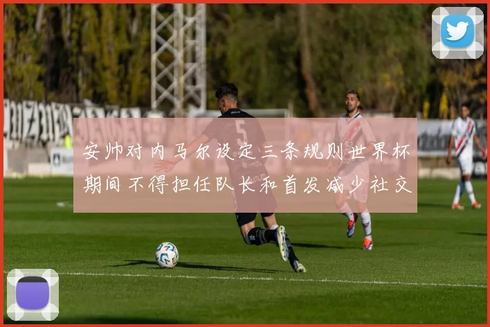 安帅对内马尔设定三条规则世界杯期间不得担任队长和首发减少社交媒体使用