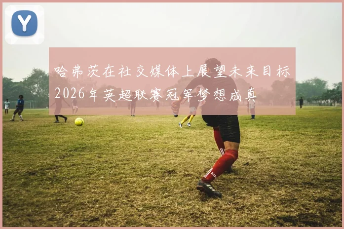 哈弗茨在社交媒体上展望未来目标2026年英超联赛冠军梦想成真