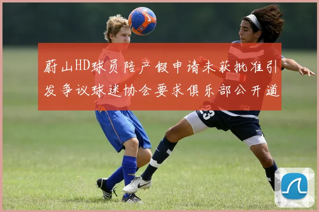 蔚山HD球员陪产假申请未获批准引发争议球迷协会要求俱乐部公开道歉