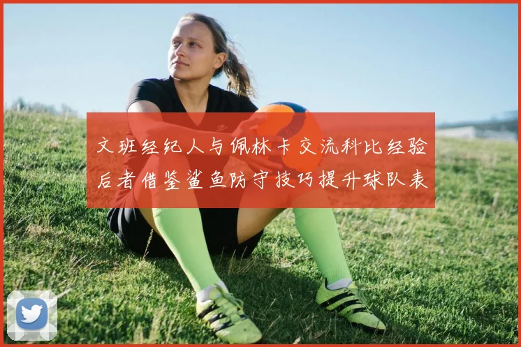 文班经纪人与佩林卡交流科比经验后者借鉴鲨鱼防守技巧提升球队表现