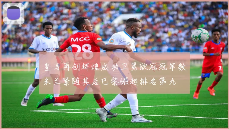 皇马再创辉煌成功卫冕欧冠冠军数米兰紧随其后巴黎崛起排名第九