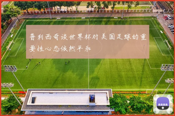 普利西奇谈世界杯对美国足球的重要性心态依然平和