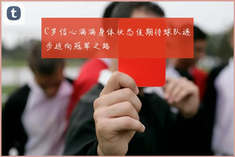 C罗信心满满身体状态佳期待球队逐步迈向冠军之路
