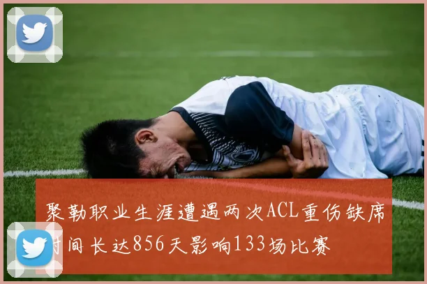 聚勒职业生涯遭遇两次ACL重伤缺席时间长达856天影响133场比赛