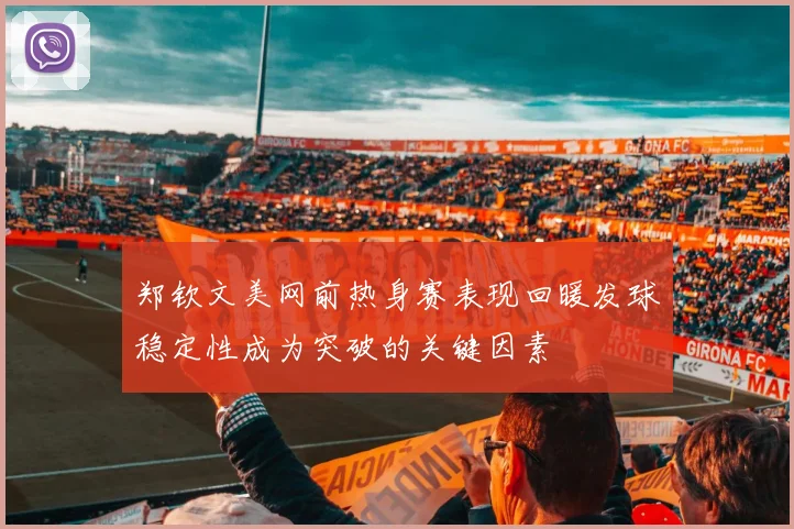 郑钦文美网前热身赛表现回暖发球稳定性成为突破的关键因素