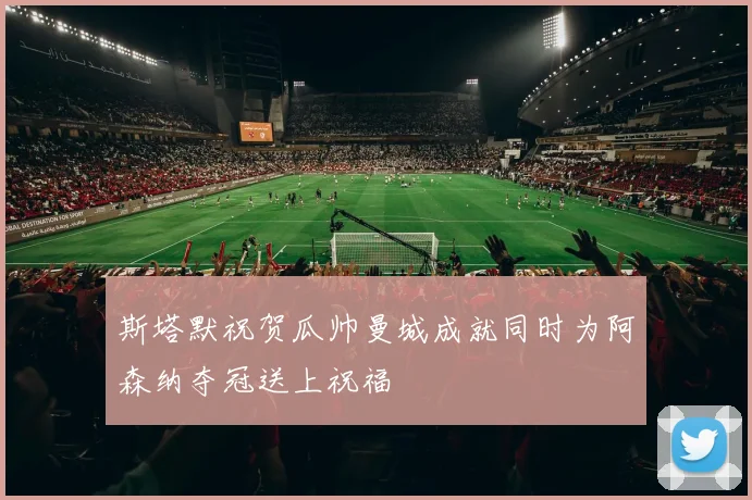 斯塔默祝贺瓜帅曼城成就同时为阿森纳夺冠送上祝福