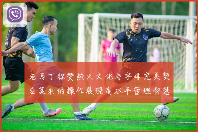 老马丁称赞热火文化与字母完美契合莱利的操作展现高水平管理智慧