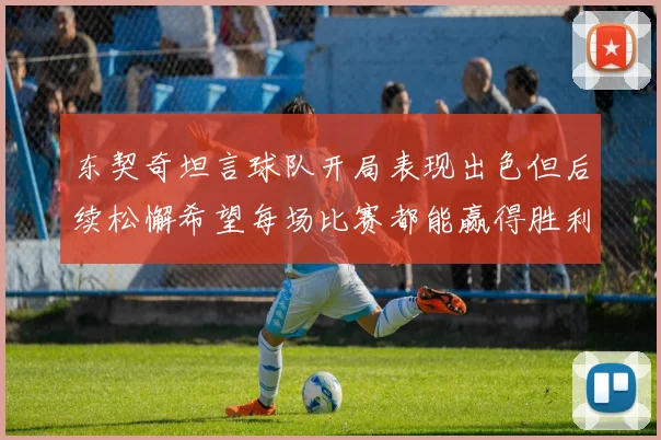 东契奇坦言球队开局表现出色但后续松懈希望每场比赛都能赢得胜利