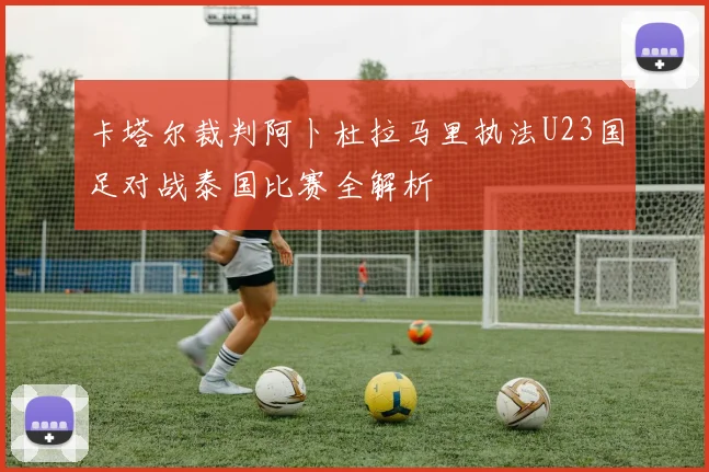 卡塔尔裁判阿卜杜拉马里执法U23国足对战泰国比赛全解析