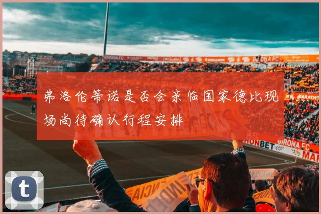 弗洛伦蒂诺是否会亲临国家德比现场尚待确认行程安排