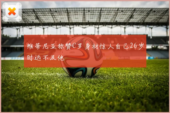 维蒂尼亚称赞C罗身材惊人自己26岁时远不及他