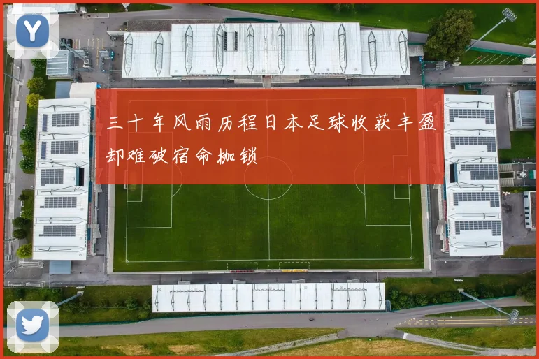 三十年风雨历程日本足球收获丰盈却难破宿命枷锁