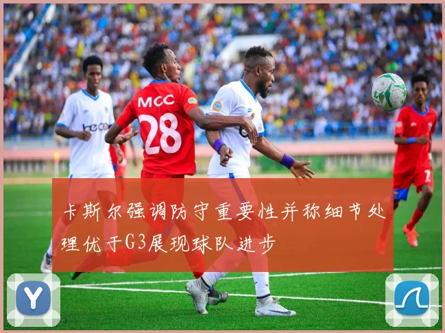 卡斯尔强调防守重要性并称细节处理优于G3展现球队进步
