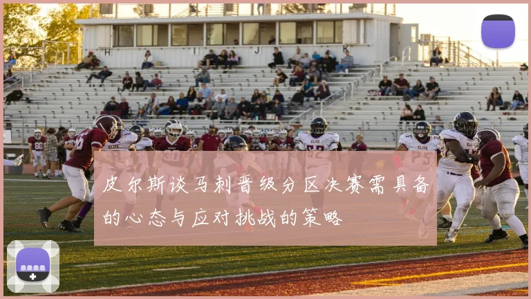 皮尔斯谈马刺晋级分区决赛需具备的心态与应对挑战的策略