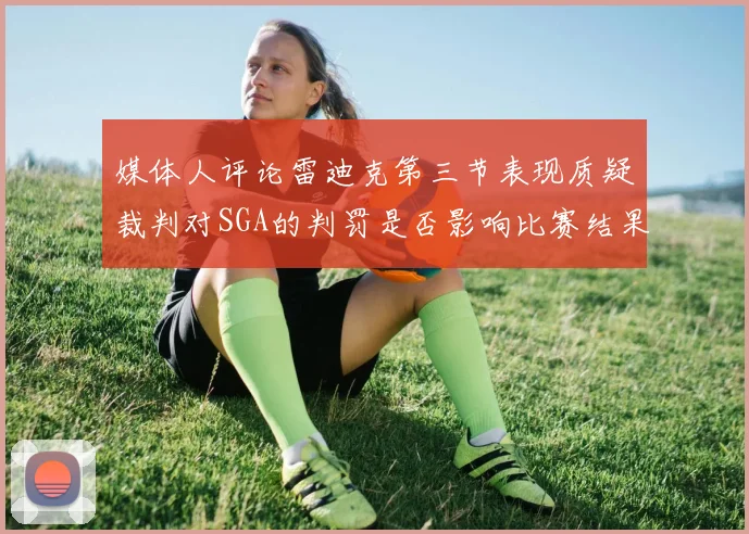 媒体人评论雷迪克第三节表现质疑裁判对SGA的判罚是否影响比赛结果