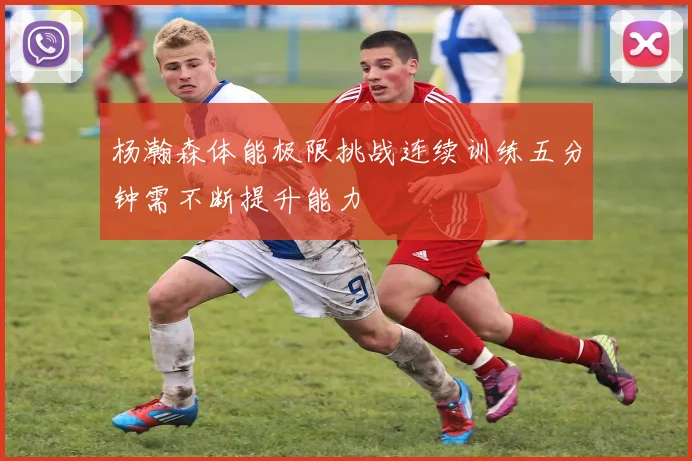 杨瀚森体能极限挑战连续训练五分钟需不断提升能力