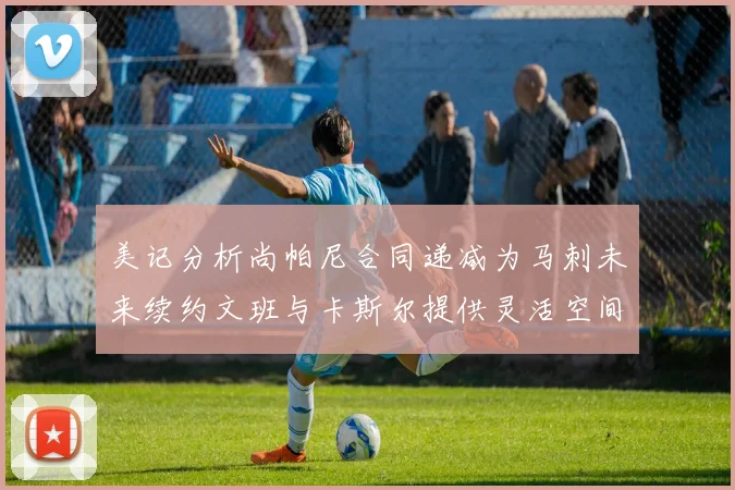 美记分析尚帕尼合同递减为马刺未来续约文班与卡斯尔提供灵活空间