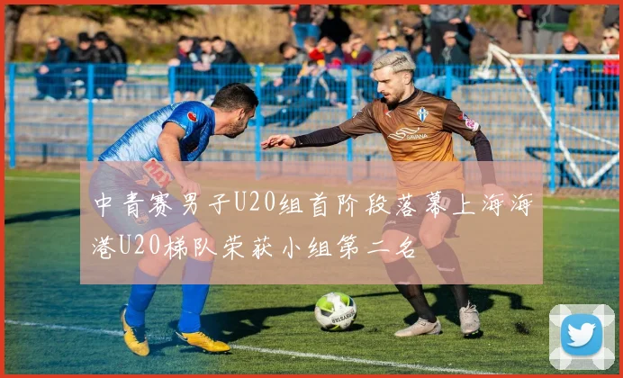 中青赛男子U20组首阶段落幕上海海港U20梯队荣获小组第二名