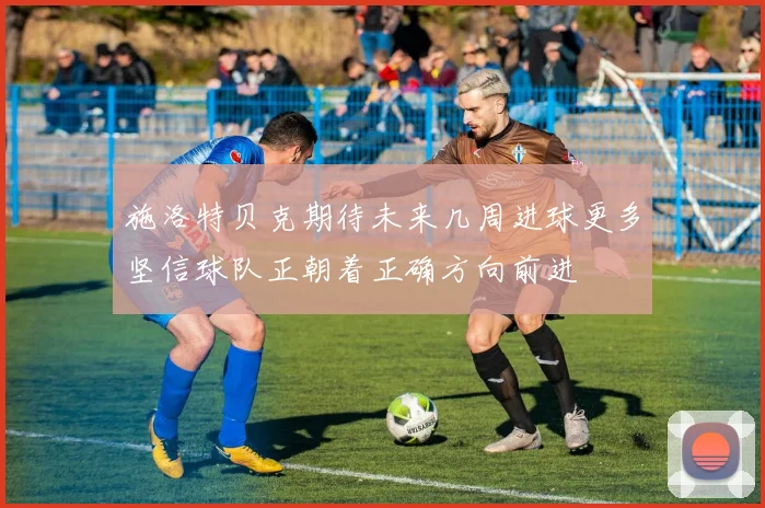 施洛特贝克期待未来几周进球更多坚信球队正朝着正确方向前进