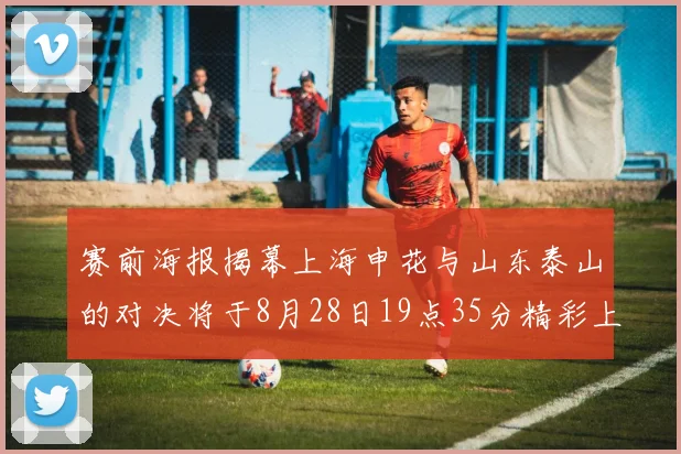赛前海报揭幕上海申花与山东泰山的对决将于8月28日19点35分精彩上演