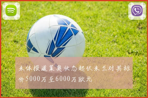 米体报道莱奥状态起伏米兰对其标价5000万至6000万欧元