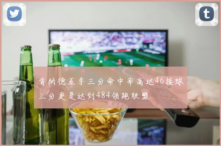 肯纳德五季三分命中率高达46接球三分更是达到484领跑联盟