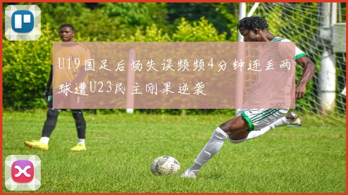U19国足后场失误频频4分钟连丢两球遭U23民主刚果逆袭