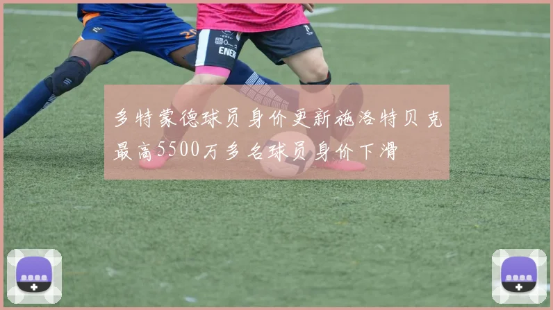 多特蒙德球员身价更新施洛特贝克最高5500万多名球员身价下滑