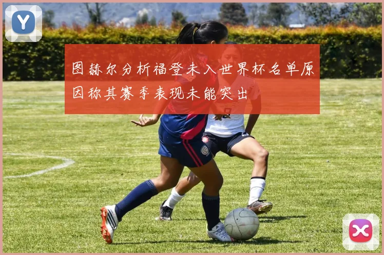 图赫尔分析福登未入世界杯名单原因称其赛季表现未能突出