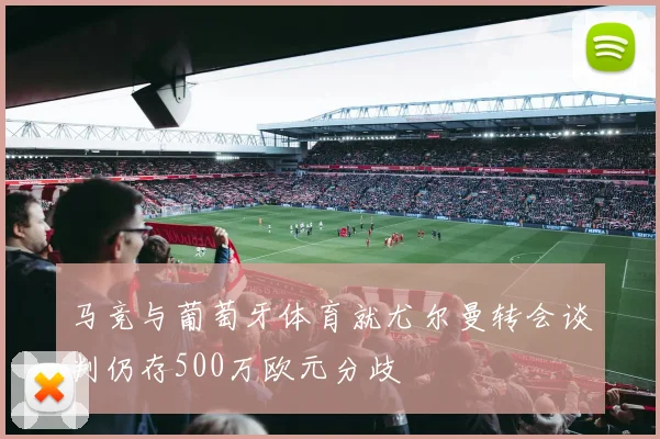 马竞与葡萄牙体育就尤尔曼转会谈判仍存500万欧元分歧