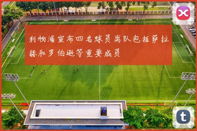 利物浦宣布四名球员离队包括萨拉赫和罗伯逊等重要成员