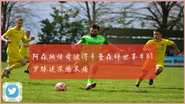阿森纳传奇彼得辛普森辞世享年81岁球迷深感哀痛