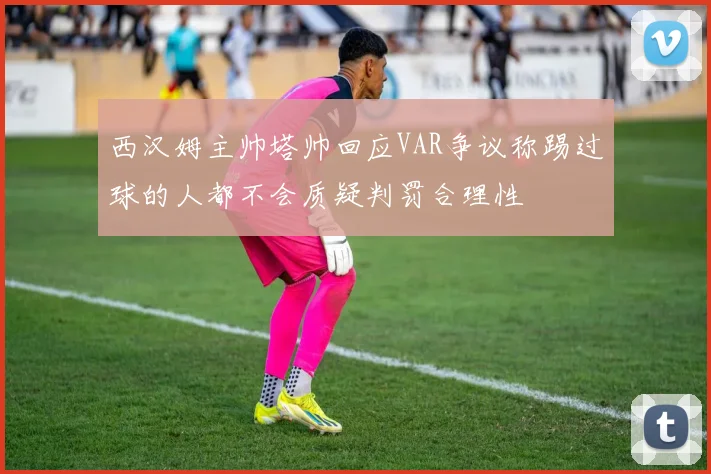 西汉姆主帅塔帅回应VAR争议称踢过球的人都不会质疑判罚合理性